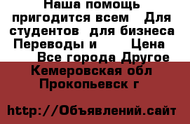 Наша помощь пригодится всем.. Для студентов  для бизнеса. Переводы и ... › Цена ­ 200 - Все города Другое . Кемеровская обл.,Прокопьевск г.